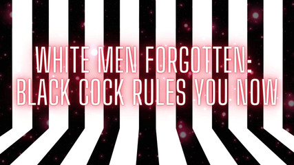 White Men Forgotten - Black Cock Rules You Now